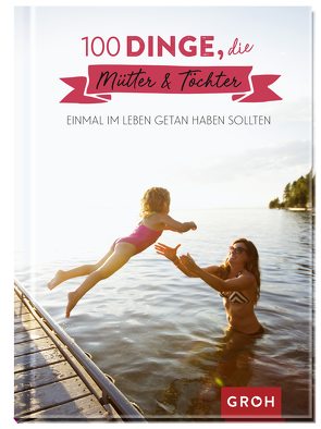 100 Dinge, die Mütter und Töchter einmal im Leben getan haben sollten von Groh Verlag