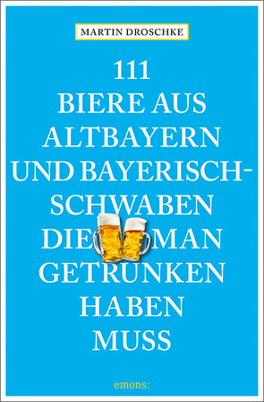 111 Biere aus Altbayern und Bayerisch-Schwaben, die man getrunken haben muss von Droschke,  Martin