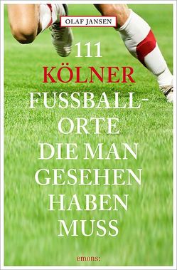 111 Kölner Fussballorte, die man gesehen haben muss von Jansen,  Olaf