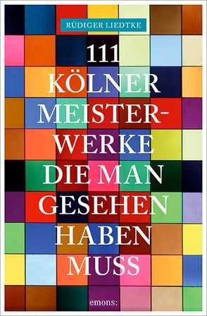 111 Kölner Meisterwerke, die man gesehen haben muss von Liedtke,  Rüdiger