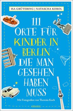 111 Orte für Kinder in Berlin, die man gesehen haben muss von Grütering,  Isa, Koch,  Theresia, Korol,  Natascha