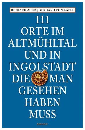 111 Orte im Altmühltal und in Ingolstadt, die man gesehen haben muss von Auer,  Richard, von Kapff,  Gerhard