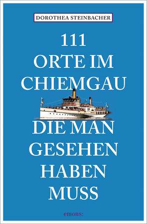 111 Orte im Chiemgau, die man gesehen haben muss von Steinbacher,  Dorothea