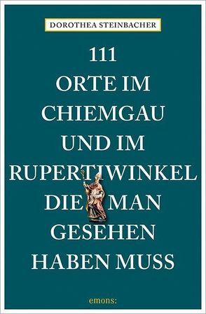 111 Orte im Chiemgau und im Rupertiwinkel, die man gesehen haben muss von Steinbacher,  Dorothea