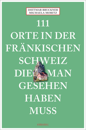 111 Orte in der Fränkischen Schweiz, die man gesehen haben muss von Bruckner,  Dietmar, Moritz,  Michaela