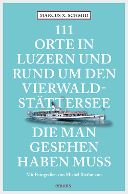 111 Orte in Luzern und am Vierwaldstättersee, die man gesehen haben muss von Riethmann,  Michel, Schmid,  Marcus X