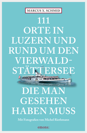 111 Orte in Luzern und am Vierwaldstättersee, die man gesehen haben muss von Riethmann,  Michel, Schmid,  Marcus X