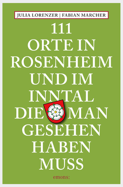 111 Orte in Rosenheim und im Inntal, die man gesehen haben muss von Lorenzer,  Julia, Marcher,  Fabian