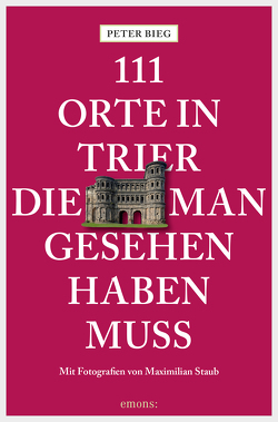 111 Orte in Trier, die man gesehen haben muss von Bieg,  Peter, Staub,  Maximilian