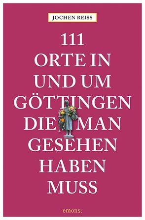 111 Orte in und um Göttingen, die man gesehen haben muss von Reiss,  Jochen