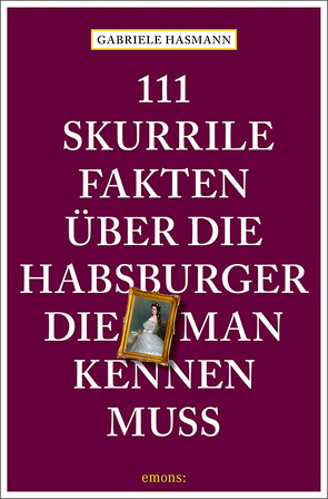 111 skurrile Fakten über die Habsburger, die man kennen muss von Hasmann,  Gabriele