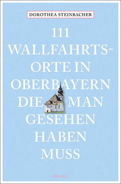 111 Wallfahrtsorte in Oberbayern, die man gesehen haben muss von Steinbacher,  Dorothea