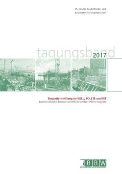 15. Grazer Baubetriebs- und Bauwirtschaftssymposium, Tagungsband 2017; Bauzeitermittlung im SOLL, SOLLTE und IST – Baubetriebliche, bauwirtschaftliche und rechtliche Aspekte von Heck,  Detlef, Hofstadler,  Christian, Kummer,  Markus