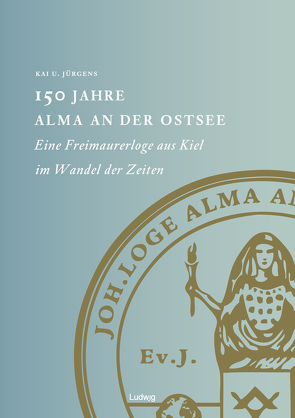 150 Jahre Alma an der Ostsee Eine Freimaurerloge aus Kiel im Wandel der Zeiten von Jürgens,  Kai U.