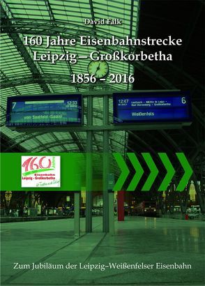 160 Jahre Eisenbahnstrecke Leipzig – Großkorbetha 1856 – 2016 von Eisenbahnfreunde Kötzschau e.V., Falk,  David