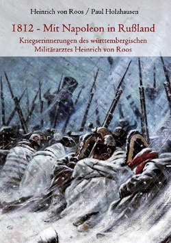 1812 – Mit Napoleon in Rußland. Kriegserinnerungen des württembergischen Militärarztes Heinrich von Roos von Holzhausen,  Paul, von Roos,  Heinrich