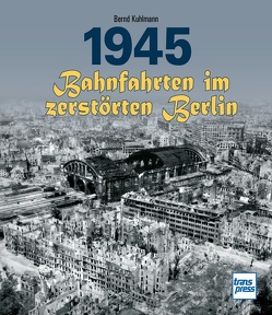 1945 – Bahnfahrten im zerstörten Berlin von Kuhlmann,  Bernd