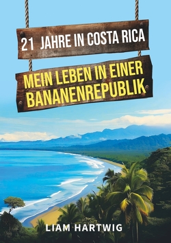 21 Jahre in Costa Rica – Mein Leben in einer Bananenrepublik von Hartwig,  Liam