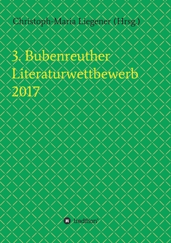3. Bubenreuther Literaturwettbewerb 2017 von Liegener,  Christoph-Maria, Spyra,  Walther (Werner Theis),  Gerhard Gerstendörfer,  Helge Hommers,  Franziska Lachnit,  Susanne Ulri,  Michael