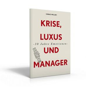 30 Jahre Emotionen – Krise, Luxus und Manager – Die Schweizer Uhrenindustrie seit ihrer Neuerfindung von Miller,  Ignaz