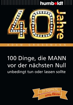 40 Jahre: 100 Dinge, die MANN vor der nächsten Null unbedingt tun oder lassen sollte von Großmann,  Adam