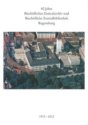 40 Jahre Bischöfliches Zentralarchiv und Bischöfliche Zentralbibliothek Regensburg 1972 – 2012 von Mai,  Paul