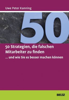 50 Strategien, die falschen Mitarbeiter zu finden … und wie Sie es besser machen können von Kanning,  Uwe Peter