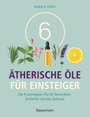 6 Ätherische Öle für Einsteiger. Über 300 Anwendungsmöglichkeiten mit den sechs wichtigsten Ölen von Festy,  Danièle, Rusch,  Barbara