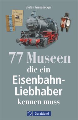 77 Museen, die ein Eisenbahnliebhaber kennen muss von Friesenegger,  Stefan