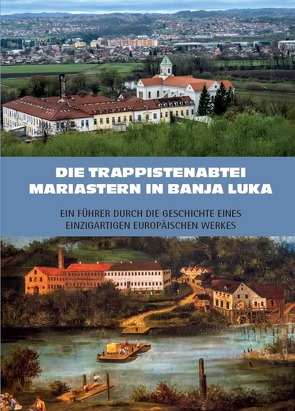 Die Trappistenabtei Mariastern in Banja Luka – Ein Führer durch die Geschichte eines einzigartigen europäischen Werkes von Baier,  Rudolf