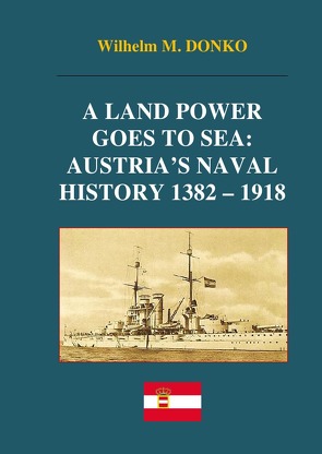A Land Power Goes to Sea: Austria’s Naval History 1382-1918 von Donko,  Wilhelm