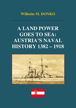 A Land Power Goes to Sea: Austria’s Naval History 1382-1918 von Donko,  Wilhelm
