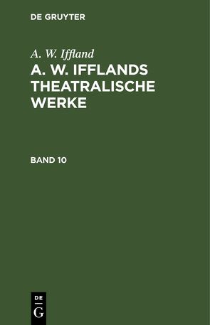A. W. Iffland: A. W. Ifflands theatralische Werke / A. W. Iffland: A. W. Ifflands theatralische Werke. Band 10 von Iffland,  A. W.