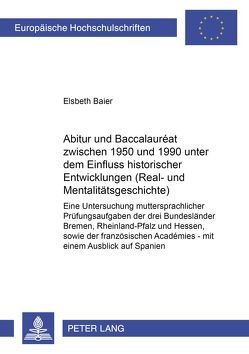 Abitur und Baccalauréat zwischen 1950 und 1990 unter dem Einfluss historischer Entwicklungen (Real- und Mentalitätsgeschichte) von Baier,  Elsbeth