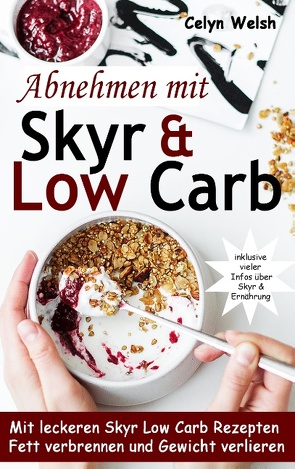 Abnehmen mit Skyr & Low Carb: Mit leckeren Skyr Low Carb Rezepten Fett verbrennen und Gewicht verlieren – inklusive vieler Infos über Skyr & Ernährung von Welsh,  Celyn
