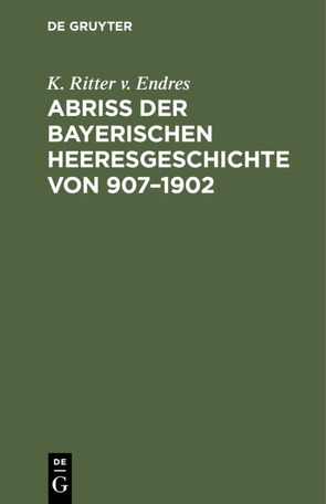 Abriß der Bayerischen Heeresgeschichte von 907–1902 von Endres,  K. Ritter v.