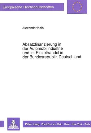 Absatzfinanzierung in der Automobilindustrie und im Einzelhandel in der Bundesrepublik Deutschland von Kolb,  Alexander