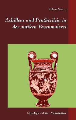 Achilleus und Penthesileia in der antiken Vasenmalerei von Sturm,  Robert