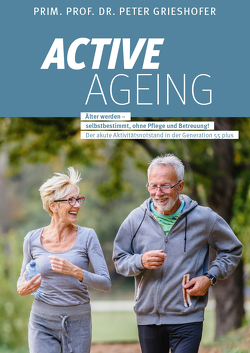 ACTIVE AGEING – Älter werden selbstbestimmt, ohne Pflege und Betreuung! von Grieshofer,  Dr. Prof.Prim Peter