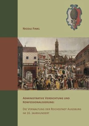 Administrative Verdichtung und Konfessionalisierung: Die Verwaltung der Reichsstadt Augsburg im 16. Jahrhundert von Finkl,  Nicole