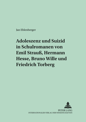 Adoleszenz und Suizid in Schulromanen von Emil Strauß, Hermann Hesse, Bruno Wille und Friedrich Torberg von Ehlenberger,  Jan