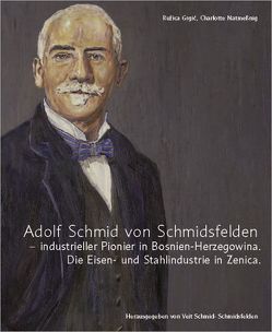 Adolf Schmid von Schmidsfelden – industrieller Pionier in Bosnien-Herzegowina. von Grgic,  Ruzica, Natmeßnig,  Charlotte, Schmid-Schmidsfelden,  Veit
