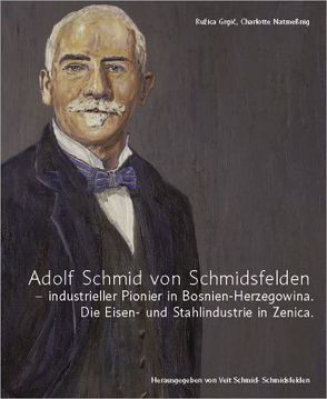 Adolf Schmid von Schmidsfelden – industrieller Pionier in Bosnien-Herzegowina. von Grgic,  Ruzica, Natmeßnig,  Charlotte, Schmid-Schmidsfelden,  Veit