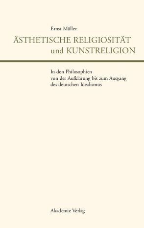 Ästhetische Religiosität und Kunstreligion in den Philosophien von der Aufklärung bis zum Ausgang des deutschen Idealismus von Müller,  Ernst