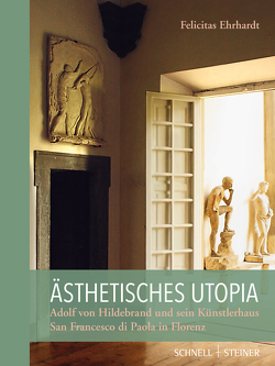 Ästhetisches Utopia. Adolf von Hildebrand und sein Künstlerhaus San Francesco di Paola in Florenz von Ehrhardt,  Felicitas