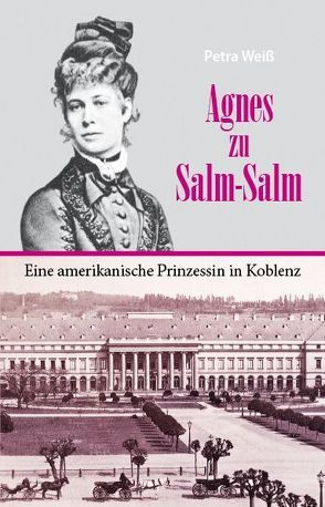 Agnes zu Salm-Salm – eine amerikanische Prinzessin in Koblenz von Weiss,  Petra