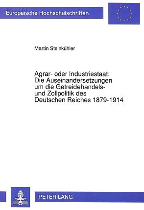 Agrar- oder Industriestaat: Die Auseinandersetzungen um die Getreidehandels- und Zollpolitik des Deutschen Reiches 1879-1914 von Steinkühler,  Martin