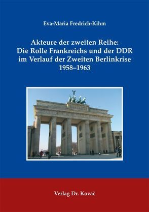 Akteure der zweiten Reihe: Die Rolle Frankreichs und der DDR im Verlauf der Zweiten Berlinkrise 1958-1963 von Fredrich-Kihm,  Eva-Maria