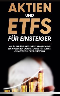Aktien und ETFs für Einsteiger: Wie Sie Ihr Geld intelligent in Aktien und ETF investieren und so Schritt für Schritt finanzielle Freiheit erreichen von Maas,  Johannes