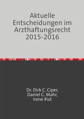 Aktuelle Entscheidungen im Arzthaftungsrecht 2013 – 2014 von Ciper,  Dr. Dirk C., Mahr,  Daniel C., Rist,  Irene